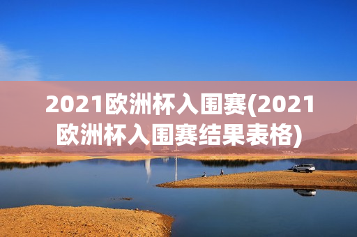 2021欧洲杯入围赛(2021欧洲杯入围赛结果表格)