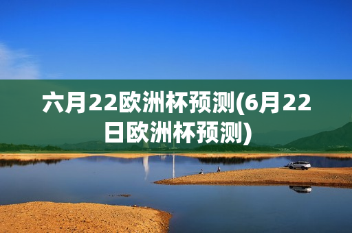 六月22欧洲杯预测(6月22日欧洲杯预测)