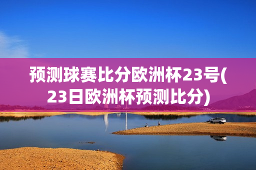 预测球赛比分欧洲杯23号(23日欧洲杯预测比分)