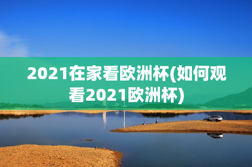 2021在家看欧洲杯(如何观看2021欧洲杯)