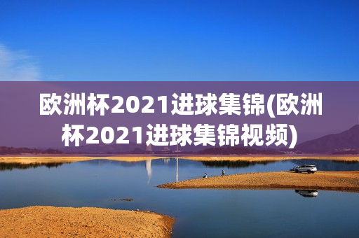 欧洲杯2021进球集锦(欧洲杯2021进球集锦视频)