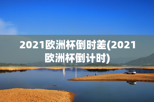 2021欧洲杯倒时差(2021欧洲杯倒计时)