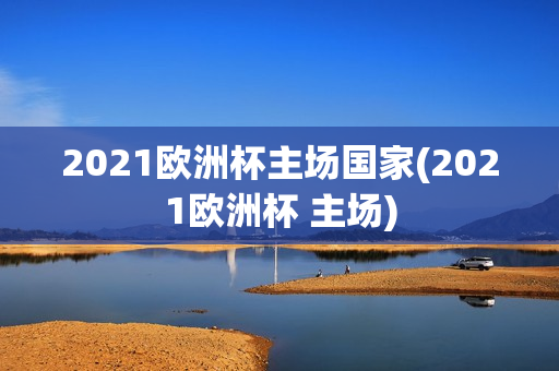 2021欧洲杯主场国家(2021欧洲杯 主场)