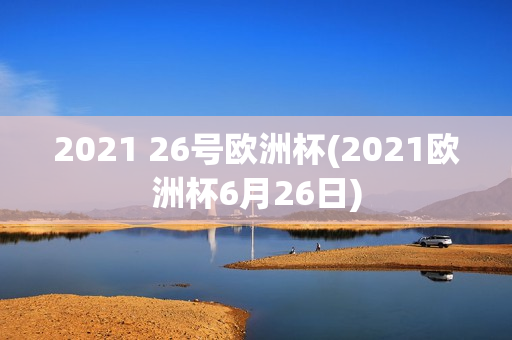 2021 26号欧洲杯(2021欧洲杯6月26日)