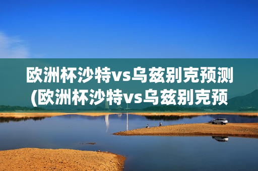 欧洲杯沙特vs乌兹别克预测(欧洲杯沙特vs乌兹别克预测结果)