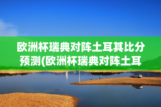 欧洲杯瑞典对阵土耳其比分预测(欧洲杯瑞典对阵土耳其比分预测)