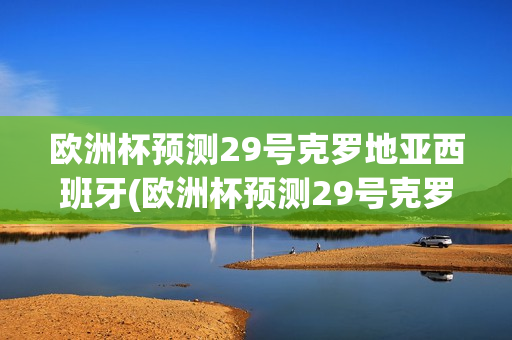 欧洲杯预测29号克罗地亚西班牙(欧洲杯预测29号克罗地亚西班牙比赛结果)