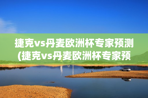 捷克vs丹麦欧洲杯专家预测(捷克vs丹麦欧洲杯专家预测分析)