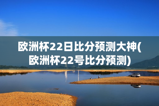 欧洲杯22日比分预测大神(欧洲杯22号比分预测)