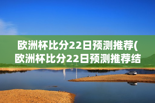 欧洲杯比分22日预测推荐(欧洲杯比分22日预测推荐结果)