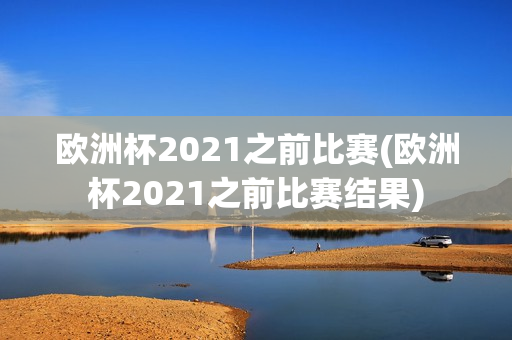 欧洲杯2021之前比赛(欧洲杯2021之前比赛结果)