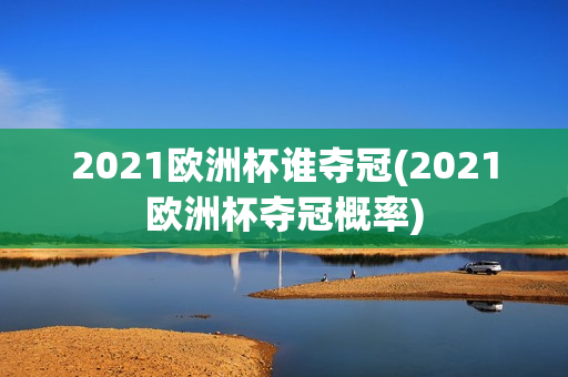 2021欧洲杯谁夺冠(2021欧洲杯夺冠概率)