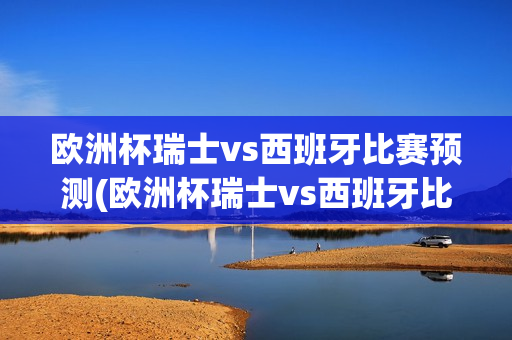 欧洲杯瑞士vs西班牙比赛预测(欧洲杯瑞士vs西班牙比赛预测分析)