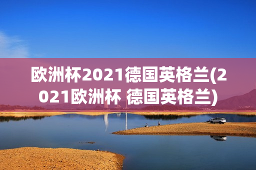 欧洲杯2021德国英格兰(2021欧洲杯 德国英格兰)