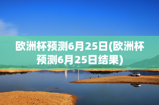 欧洲杯预测6月25日(欧洲杯预测6月25日结果)