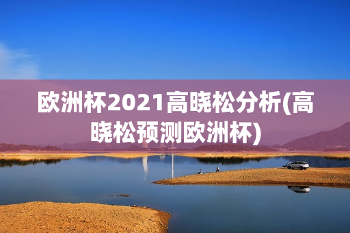 欧洲杯2021高晓松分析(高晓松预测欧洲杯)