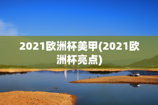 2021欧洲杯美甲(2021欧洲杯亮点)