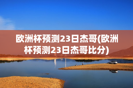 欧洲杯预测23日杰哥(欧洲杯预测23日杰哥比分)