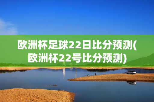 欧洲杯足球22日比分预测(欧洲杯22号比分预测)