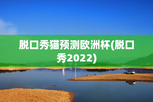 脱口秀猫预测欧洲杯(脱口秀2022)