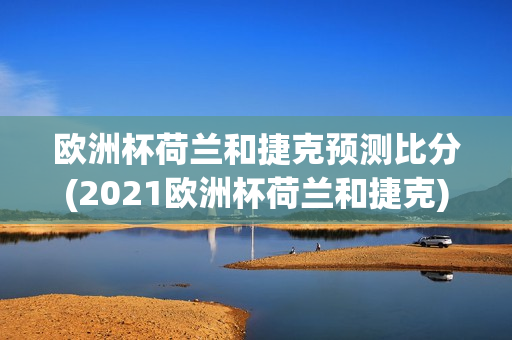 欧洲杯荷兰和捷克预测比分(2021欧洲杯荷兰和捷克)