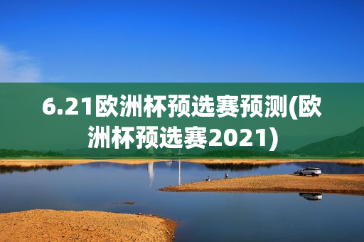 6.21欧洲杯预选赛预测(欧洲杯预选赛2021)