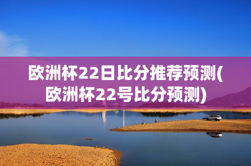 欧洲杯22日比分推荐预测(欧洲杯22号比分预测)