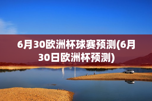 6月30欧洲杯球赛预测(6月30日欧洲杯预测)