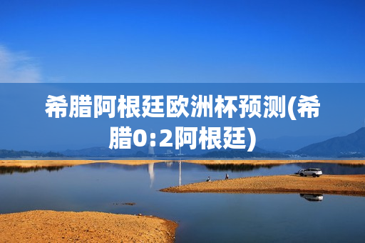 希腊阿根廷欧洲杯预测(希腊0:2阿根廷)