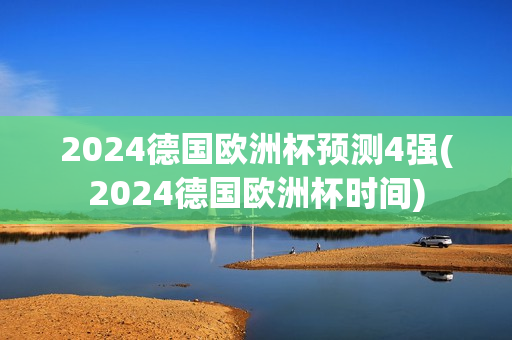 2024德国欧洲杯预测4强(2024德国欧洲杯时间)