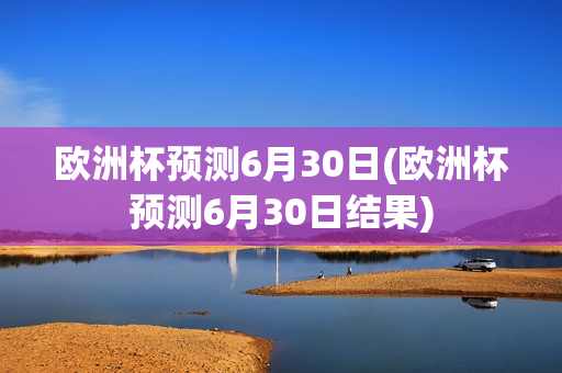 欧洲杯预测6月30日(欧洲杯预测6月30日结果)