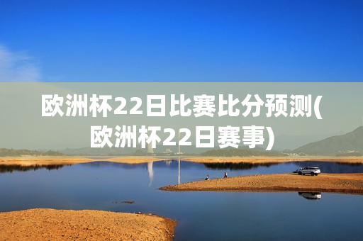 欧洲杯22日比赛比分预测(欧洲杯22日赛事)