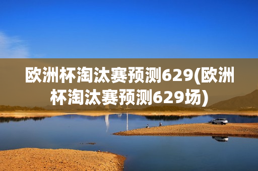 欧洲杯淘汰赛预测629(欧洲杯淘汰赛预测629场)