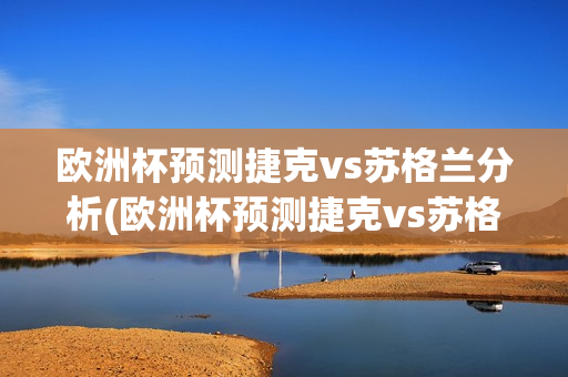 欧洲杯预测捷克vs苏格兰分析(欧洲杯预测捷克vs苏格兰分析报告)