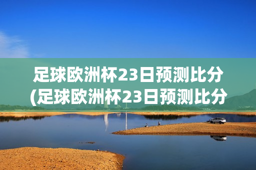 足球欧洲杯23日预测比分(足球欧洲杯23日预测比分结果)