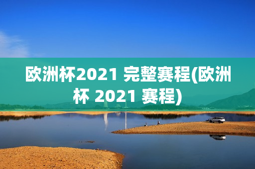 欧洲杯2021 完整赛程(欧洲杯 2021 赛程)