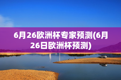 6月26欧洲杯专家预测(6月26日欧洲杯预测)