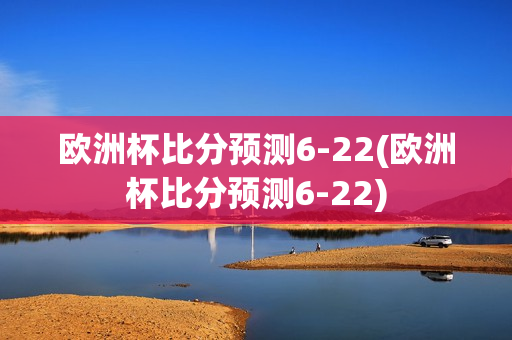 欧洲杯比分预测6-22(欧洲杯比分预测6-22)