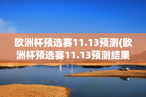 欧洲杯预选赛11.13预测(欧洲杯预选赛11.13预测结果)