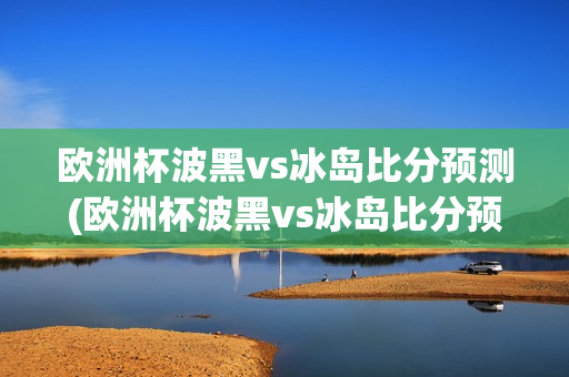 欧洲杯波黑vs冰岛比分预测(欧洲杯波黑vs冰岛比分预测分析)