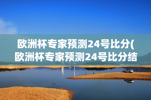 欧洲杯专家预测24号比分(欧洲杯专家预测24号比分结果)