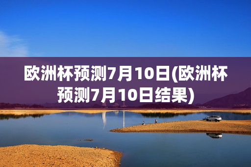 欧洲杯预测7月10日(欧洲杯预测7月10日结果)