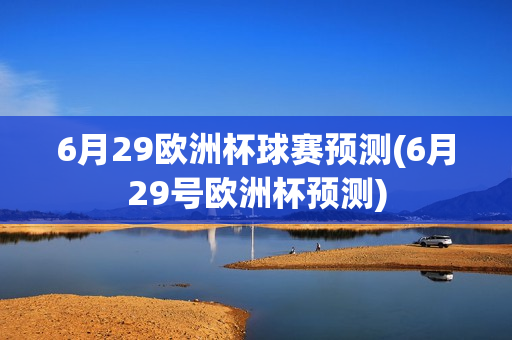 6月29欧洲杯球赛预测(6月29号欧洲杯预测)