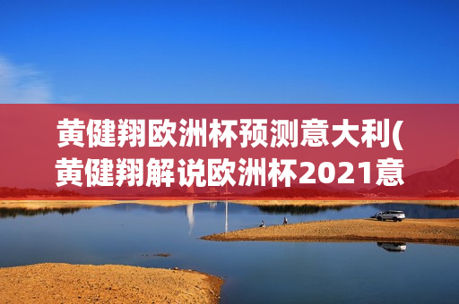 黄健翔欧洲杯预测意大利(黄健翔解说欧洲杯2021意大利)