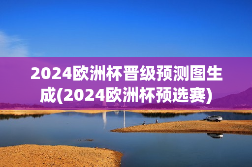 2024欧洲杯晋级预测图生成(2024欧洲杯预选赛)