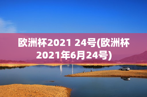 欧洲杯2021 24号(欧洲杯2021年6月24号)