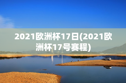 2021欧洲杯17日(2021欧洲杯17号赛程)