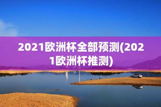 2021欧洲杯全部预测(2021欧洲杯推测)