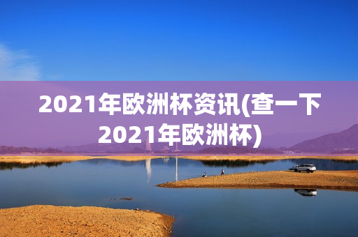 2021年欧洲杯资讯(查一下2021年欧洲杯)