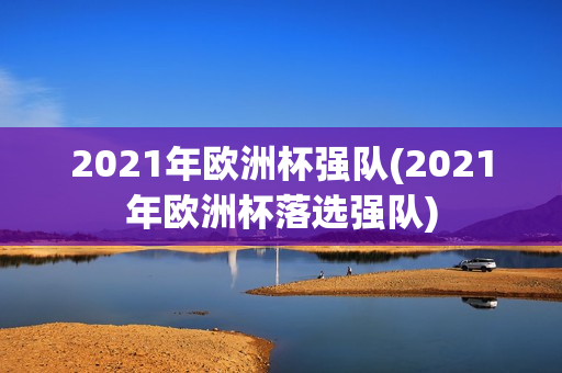 2021年欧洲杯强队(2021年欧洲杯落选强队)